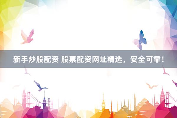 新手炒股配资 股票配资网址精选，安全可靠！