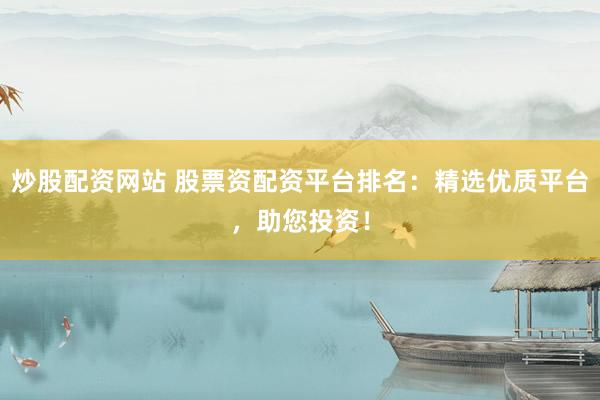 炒股配资网站 股票资配资平台排名：精选优质平台，助您投资！