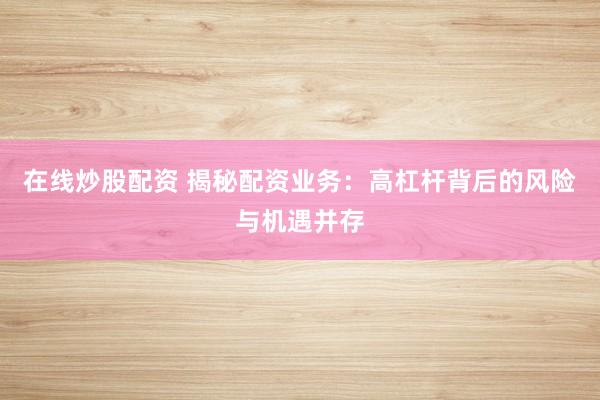 在线炒股配资 揭秘配资业务：高杠杆背后的风险与机遇并存