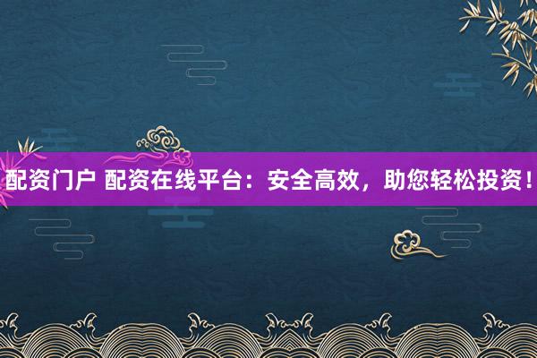 配资门户 配资在线平台：安全高效，助您轻松投资！