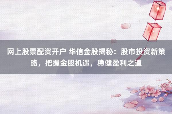 网上股票配资开户 华信金股揭秘：股市投资新策略，把握金股机遇，稳健盈利之道