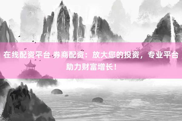 在线配资平台 券商配资：放大您的投资，专业平台助力财富增长！