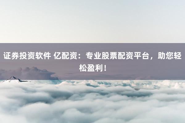证券投资软件 亿配资：专业股票配资平台，助您轻松盈利！