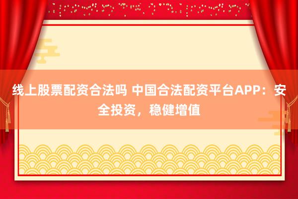 线上股票配资合法吗 中国合法配资平台APP：安全投资，稳健增值