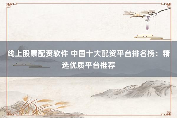 线上股票配资软件 中国十大配资平台排名榜：精选优质平台推荐