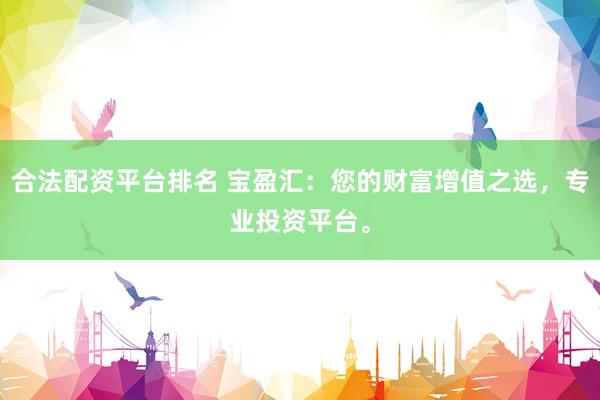 合法配资平台排名 宝盈汇：您的财富增值之选，专业投资平台。