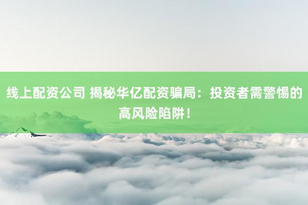 线上配资公司 揭秘华亿配资骗局：投资者需警惕的高风险陷阱！
