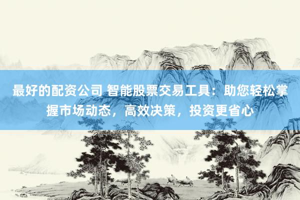 最好的配资公司 智能股票交易工具：助您轻松掌握市场动态，高效决策，投资更省心