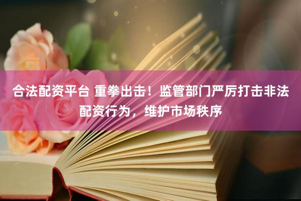 合法配资平台 重拳出击！监管部门严厉打击非法配资行为，维护市场秩序