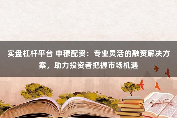 实盘杠杆平台 申穆配资：专业灵活的融资解决方案，助力投资者把握市场机遇