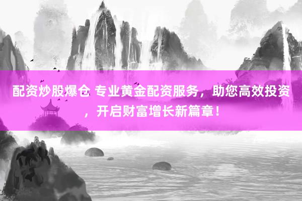 配资炒股爆仓 专业黄金配资服务，助您高效投资，开启财富增长新篇章！