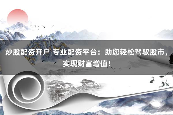 炒股配资开户 专业配资平台：助您轻松驾驭股市，实现财富增值！