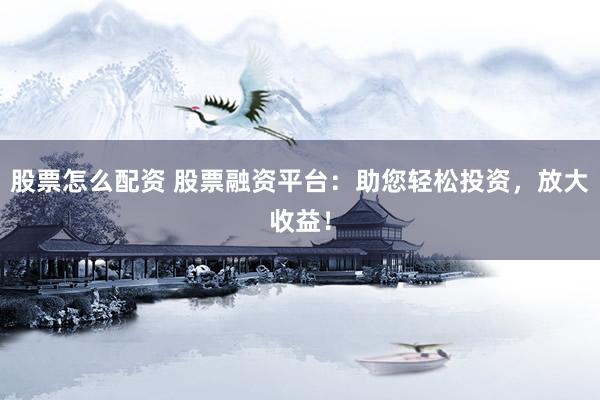股票怎么配资 股票融资平台：助您轻松投资，放大收益！