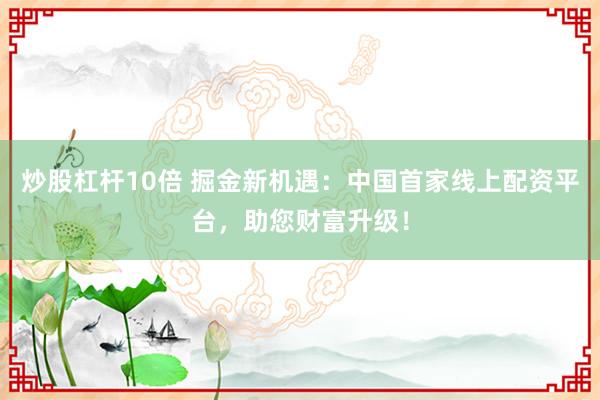 炒股杠杆10倍 掘金新机遇：中国首家线上配资平台，助您财富升级！