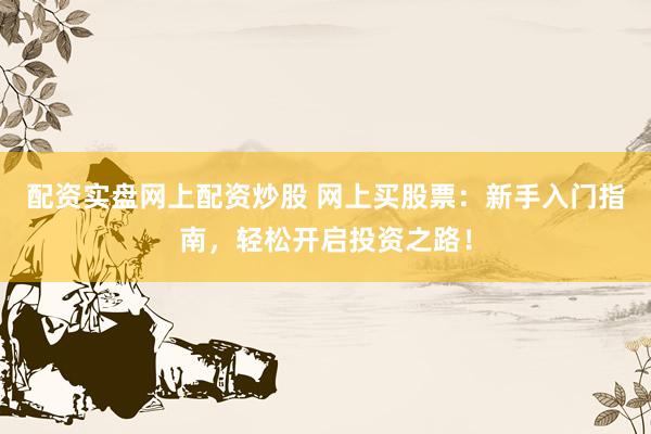 配资实盘网上配资炒股 网上买股票：新手入门指南，轻松开启投资之路！