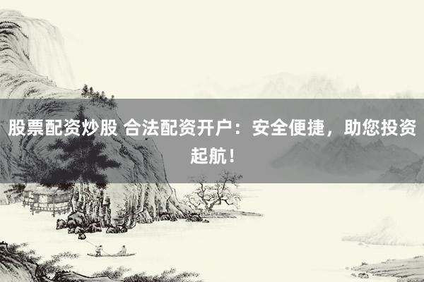 股票配资炒股 合法配资开户：安全便捷，助您投资起航！