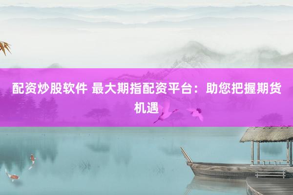 配资炒股软件 最大期指配资平台：助您把握期货机遇
