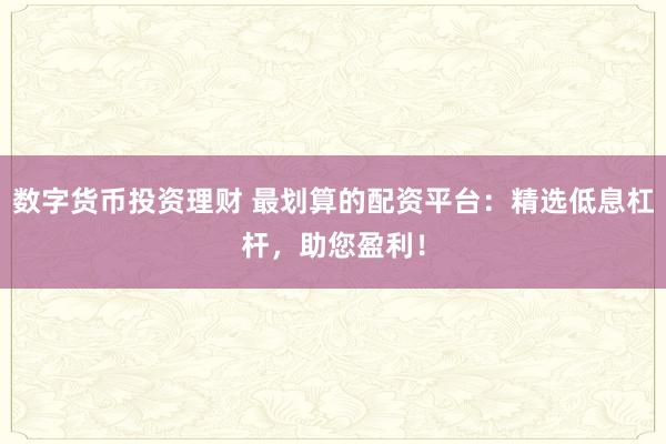 数字货币投资理财 最划算的配资平台：精选低息杠杆，助您盈利！