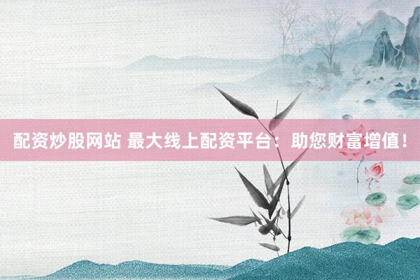 配资炒股网站 最大线上配资平台：助您财富增值！