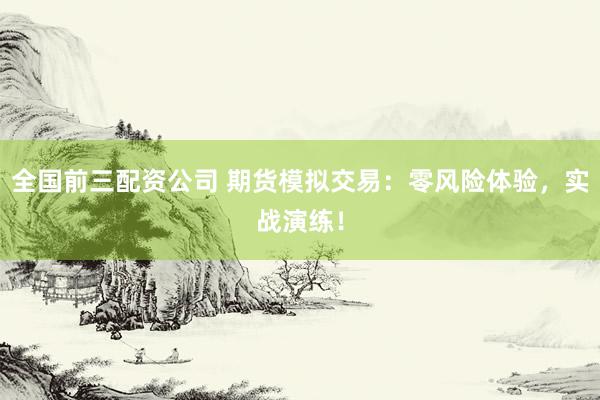 全国前三配资公司 期货模拟交易：零风险体验，实战演练！