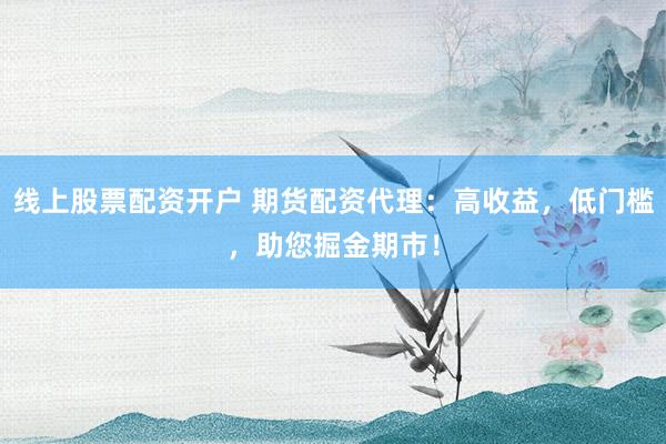 线上股票配资开户 期货配资代理：高收益，低门槛，助您掘金期市！