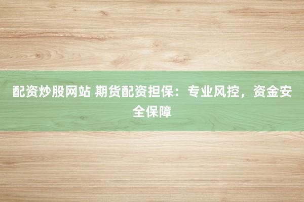 配资炒股网站 期货配资担保：专业风控，资金安全保障