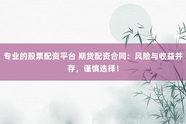 专业的股票配资平台 期货配资合同：风险与收益并存，谨慎选择！