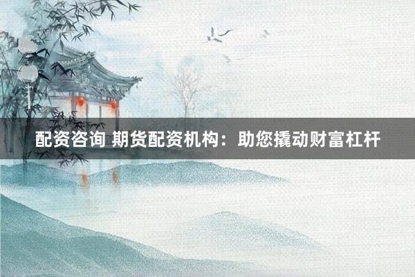 配资咨询 期货配资机构：助您撬动财富杠杆