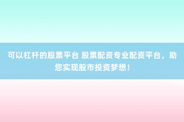 可以杠杆的股票平台 股票配资专业配资平台，助您实现股市投资梦想！