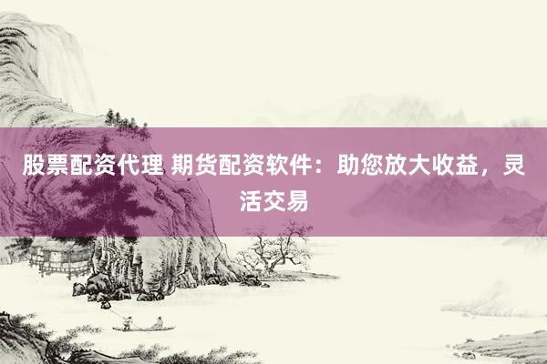 股票配资代理 期货配资软件：助您放大收益，灵活交易