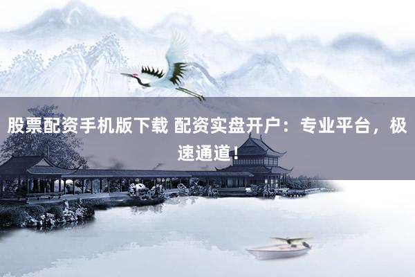 股票配资手机版下载 配资实盘开户：专业平台，极速通道！