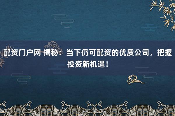 配资门户网 揭秘：当下仍可配资的优质公司，把握投资新机遇！