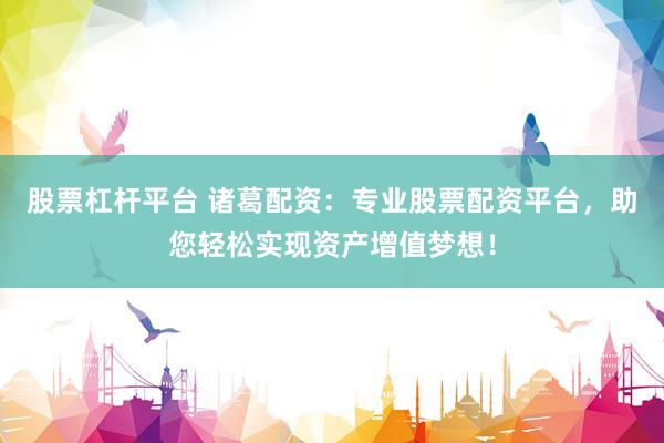 股票杠杆平台 诸葛配资：专业股票配资平台，助您轻松实现资产增值梦想！