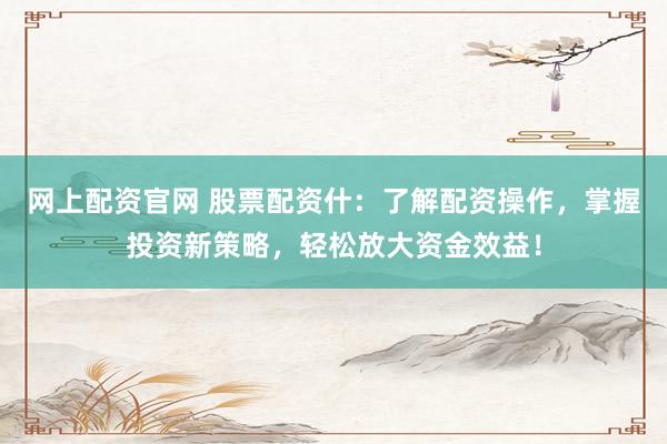 网上配资官网 股票配资什：了解配资操作，掌握投资新策略，轻松放大资金效益！
