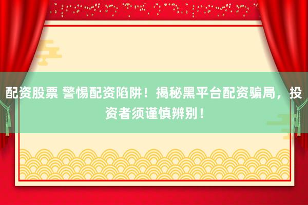 配资股票 警惕配资陷阱！揭秘黑平台配资骗局，投资者须谨慎辨别！