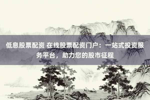 低息股票配资 在线股票配资门户：一站式投资服务平台，助力您的股市征程