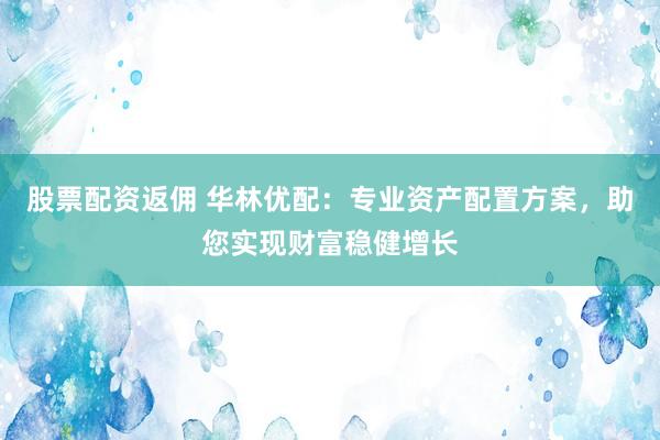 股票配资返佣 华林优配：专业资产配置方案，助您实现财富稳健增长