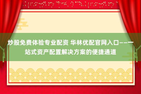 炒股免费体验专业配资 华林优配官网入口——一站式资产配置解决方案的便捷通道