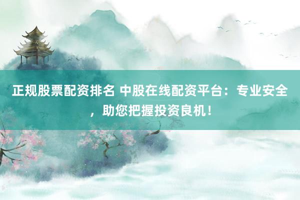 正规股票配资排名 中股在线配资平台：专业安全，助您把握投资良机！