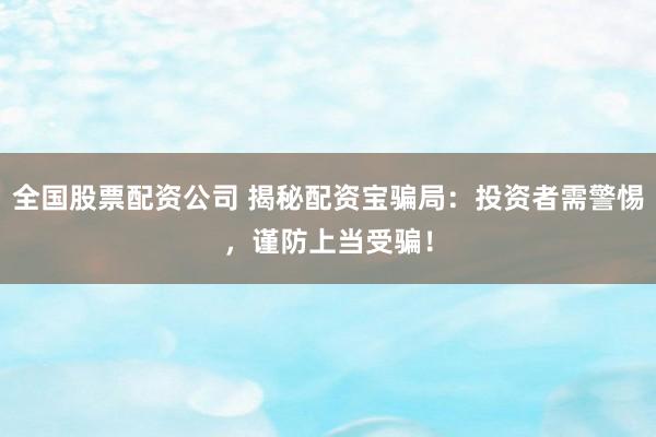 全国股票配资公司 揭秘配资宝骗局：投资者需警惕，谨防上当受骗！