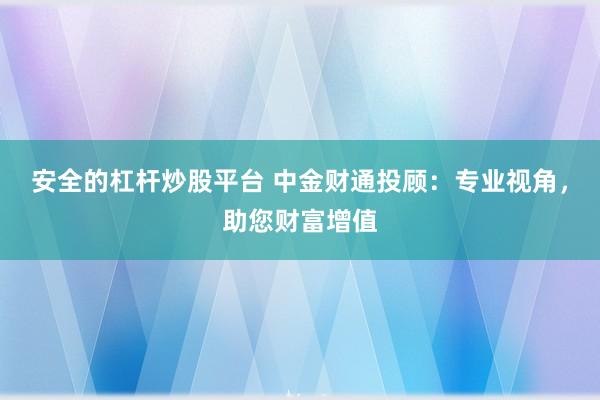 安全的杠杆炒股平台 中金财通投顾：专业视角，助您财富增值