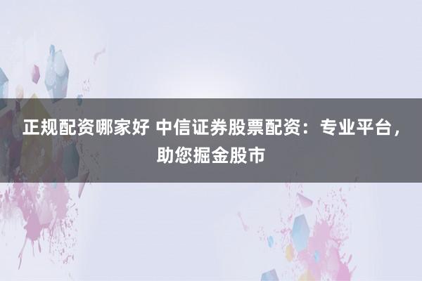 正规配资哪家好 中信证券股票配资：专业平台，助您掘金股市
