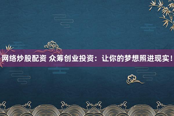 网络炒股配资 众筹创业投资：让你的梦想照进现实！