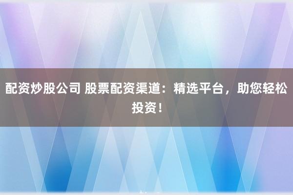 配资炒股公司 股票配资渠道：精选平台，助您轻松投资！