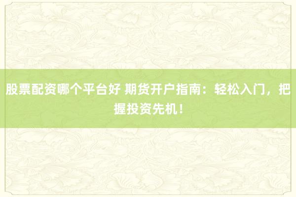 股票配资哪个平台好 期货开户指南：轻松入门，把握投资先机！