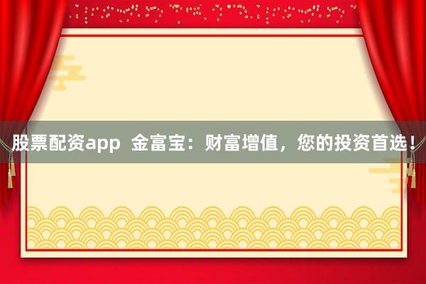 股票配资app  金富宝：财富增值，您的投资首选！