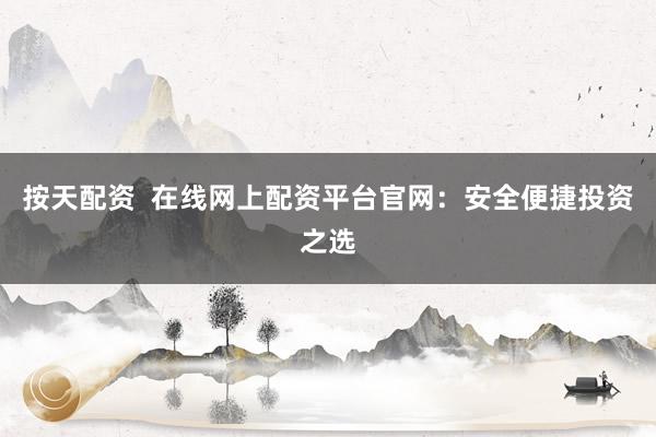 按天配资  在线网上配资平台官网：安全便捷投资之选