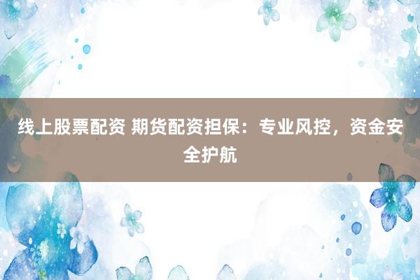 线上股票配资 期货配资担保：专业风控，资金安全护航