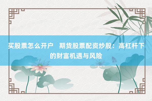 买股票怎么开户   期货股票配资炒股：高杠杆下的财富机遇与风险