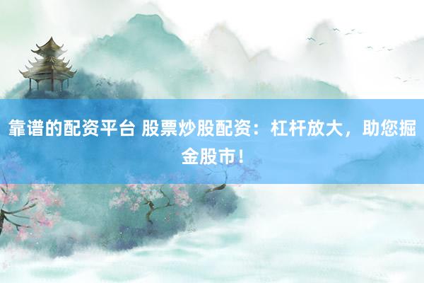 靠谱的配资平台 股票炒股配资：杠杆放大，助您掘金股市！